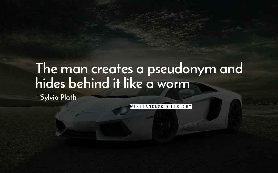 Sylvia Plath Quotes: The man creates a pseudonym and hides behind it like a worm