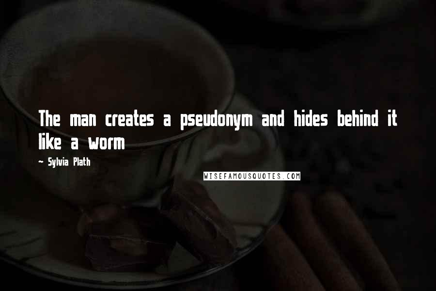 Sylvia Plath Quotes: The man creates a pseudonym and hides behind it like a worm