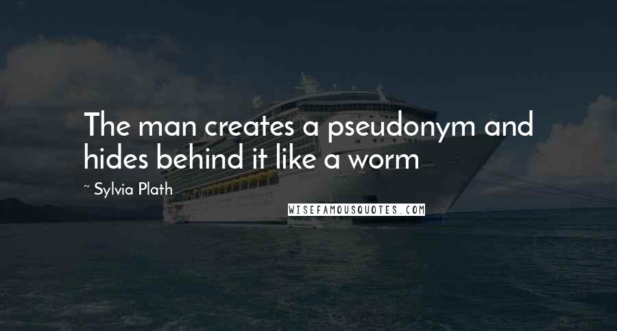 Sylvia Plath Quotes: The man creates a pseudonym and hides behind it like a worm