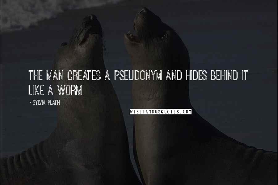 Sylvia Plath Quotes: The man creates a pseudonym and hides behind it like a worm