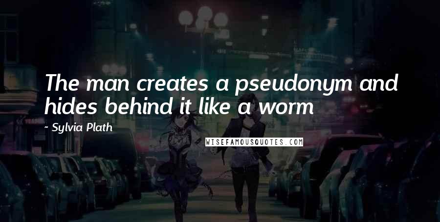 Sylvia Plath Quotes: The man creates a pseudonym and hides behind it like a worm