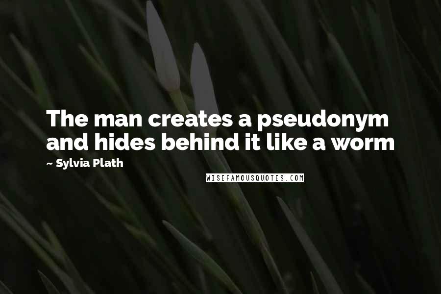 Sylvia Plath Quotes: The man creates a pseudonym and hides behind it like a worm