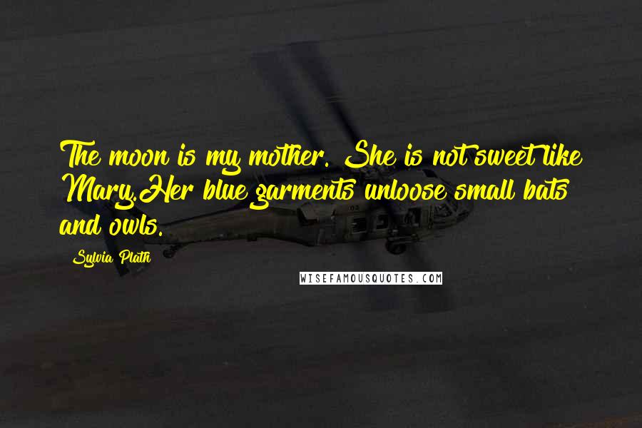 Sylvia Plath Quotes: The moon is my mother. She is not sweet like Mary.Her blue garments unloose small bats and owls.