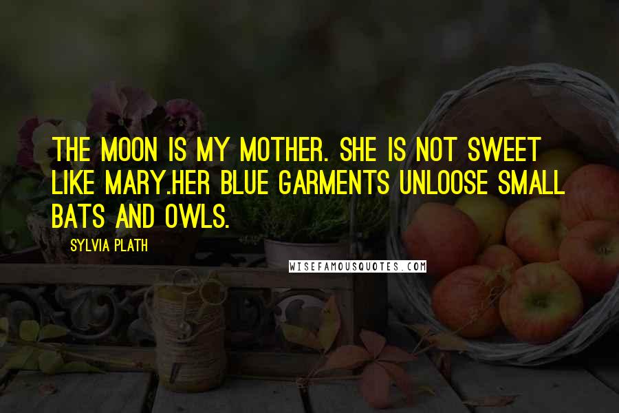 Sylvia Plath Quotes: The moon is my mother. She is not sweet like Mary.Her blue garments unloose small bats and owls.