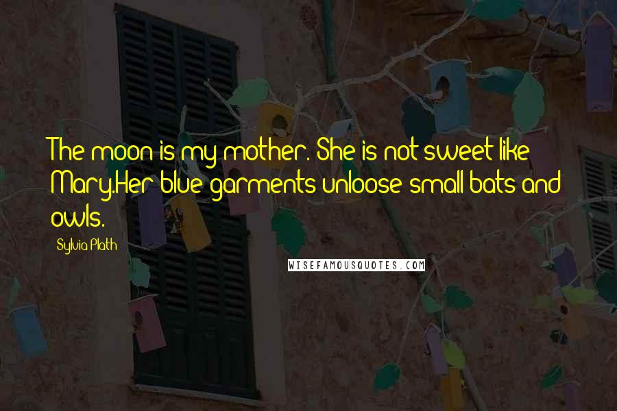 Sylvia Plath Quotes: The moon is my mother. She is not sweet like Mary.Her blue garments unloose small bats and owls.