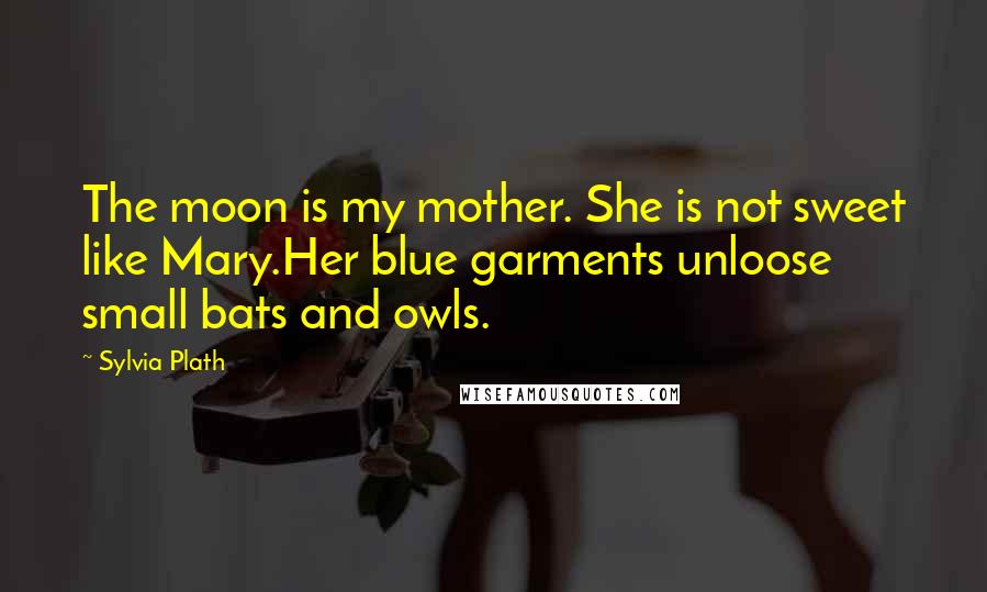 Sylvia Plath Quotes: The moon is my mother. She is not sweet like Mary.Her blue garments unloose small bats and owls.