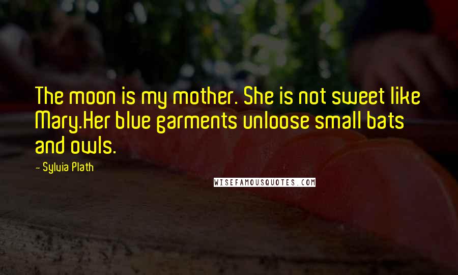 Sylvia Plath Quotes: The moon is my mother. She is not sweet like Mary.Her blue garments unloose small bats and owls.