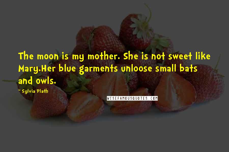Sylvia Plath Quotes: The moon is my mother. She is not sweet like Mary.Her blue garments unloose small bats and owls.