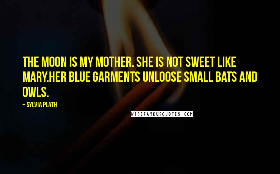 Sylvia Plath Quotes: The moon is my mother. She is not sweet like Mary.Her blue garments unloose small bats and owls.