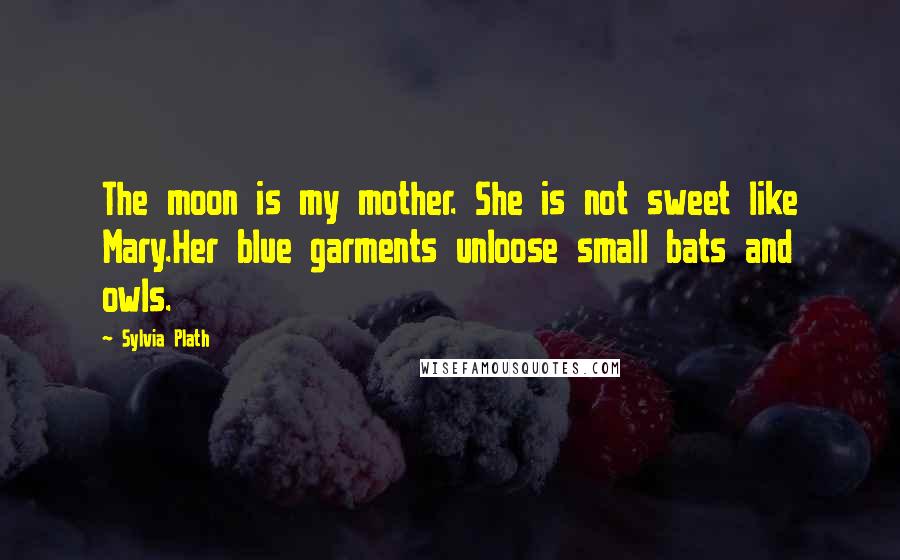 Sylvia Plath Quotes: The moon is my mother. She is not sweet like Mary.Her blue garments unloose small bats and owls.