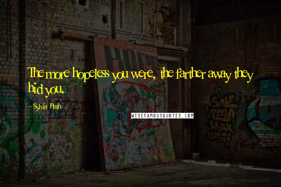 Sylvia Plath Quotes: The more hopeless you were, the farther away they hid you.