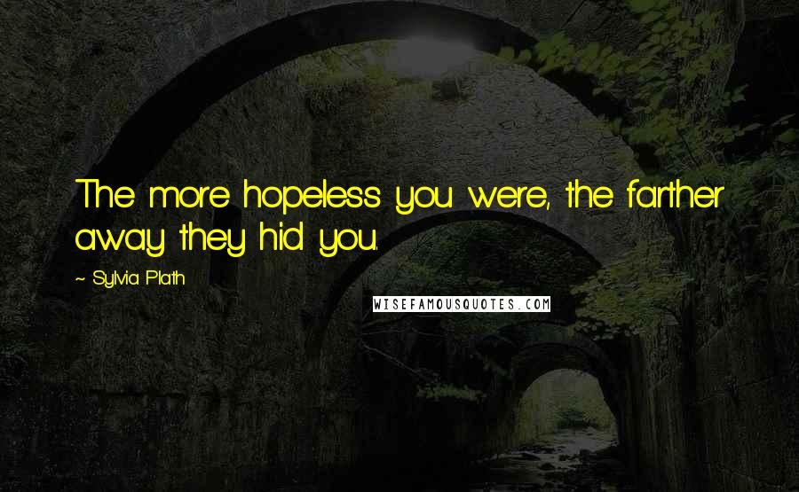 Sylvia Plath Quotes: The more hopeless you were, the farther away they hid you.