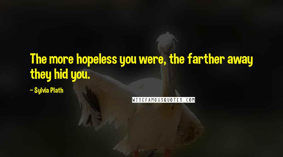Sylvia Plath Quotes: The more hopeless you were, the farther away they hid you.