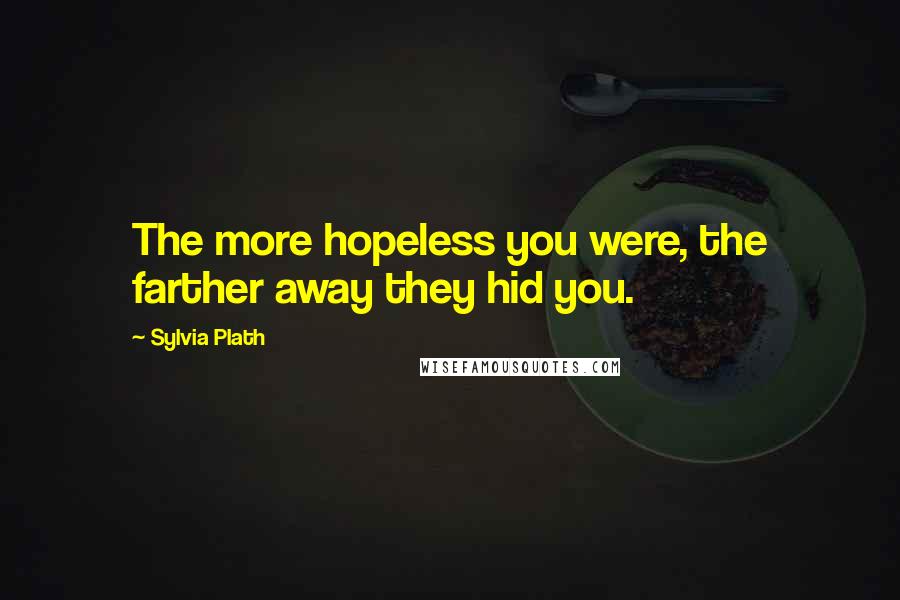 Sylvia Plath Quotes: The more hopeless you were, the farther away they hid you.