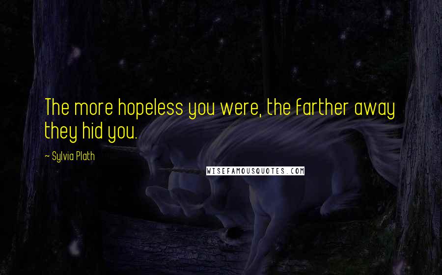 Sylvia Plath Quotes: The more hopeless you were, the farther away they hid you.