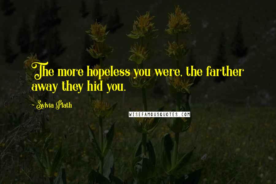 Sylvia Plath Quotes: The more hopeless you were, the farther away they hid you.