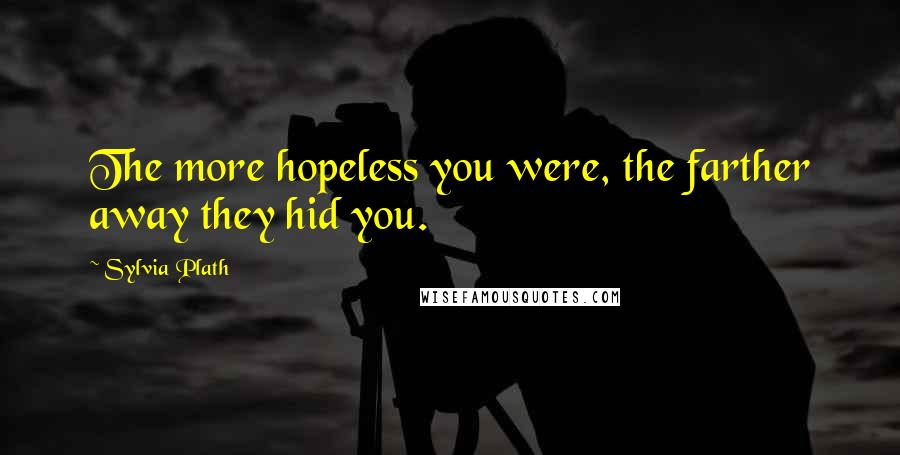 Sylvia Plath Quotes: The more hopeless you were, the farther away they hid you.