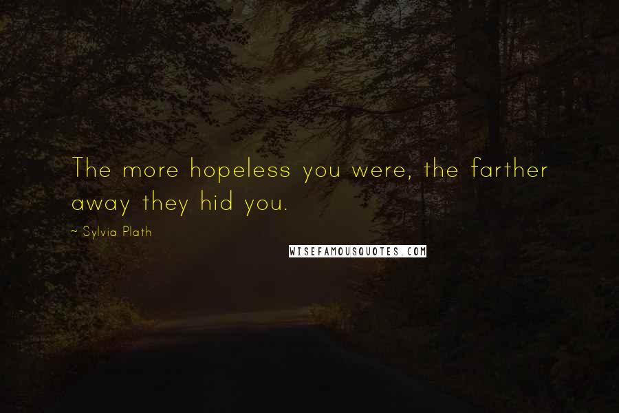 Sylvia Plath Quotes: The more hopeless you were, the farther away they hid you.