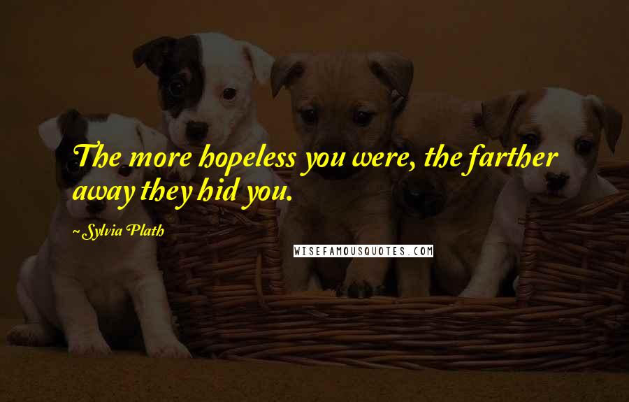 Sylvia Plath Quotes: The more hopeless you were, the farther away they hid you.