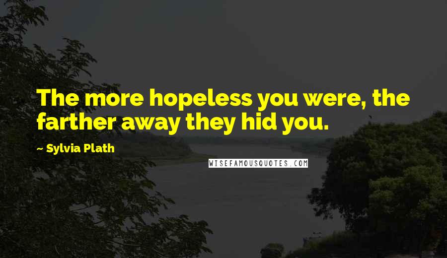Sylvia Plath Quotes: The more hopeless you were, the farther away they hid you.