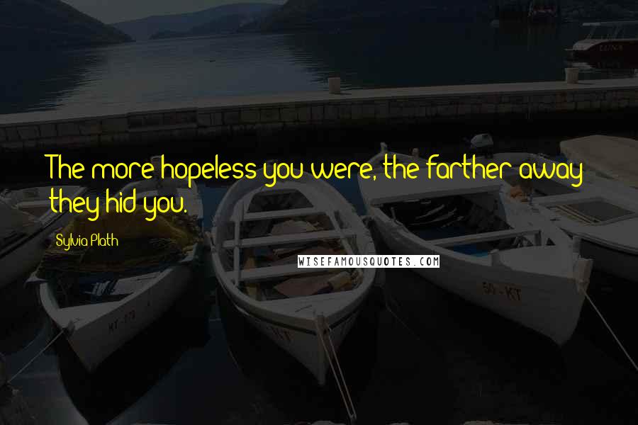 Sylvia Plath Quotes: The more hopeless you were, the farther away they hid you.