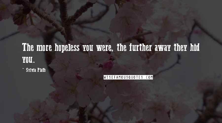 Sylvia Plath Quotes: The more hopeless you were, the further away they hid you.