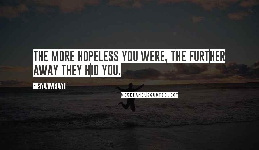 Sylvia Plath Quotes: The more hopeless you were, the further away they hid you.