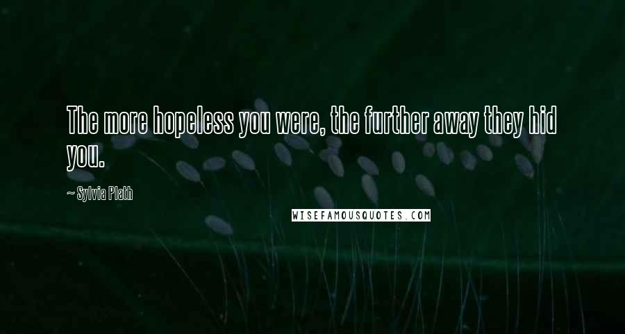 Sylvia Plath Quotes: The more hopeless you were, the further away they hid you.