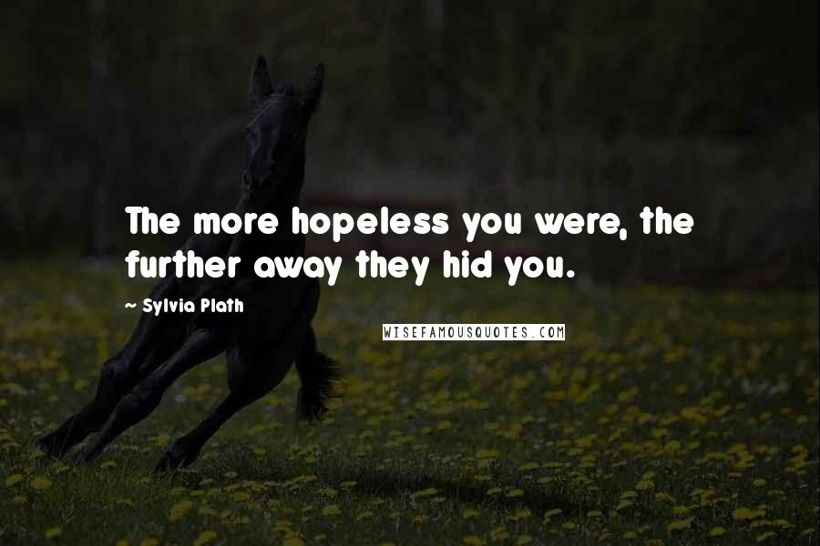 Sylvia Plath Quotes: The more hopeless you were, the further away they hid you.