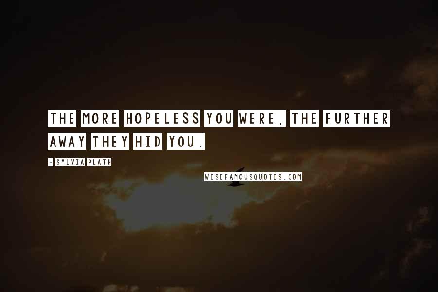 Sylvia Plath Quotes: The more hopeless you were, the further away they hid you.