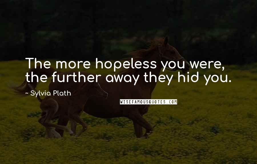 Sylvia Plath Quotes: The more hopeless you were, the further away they hid you.