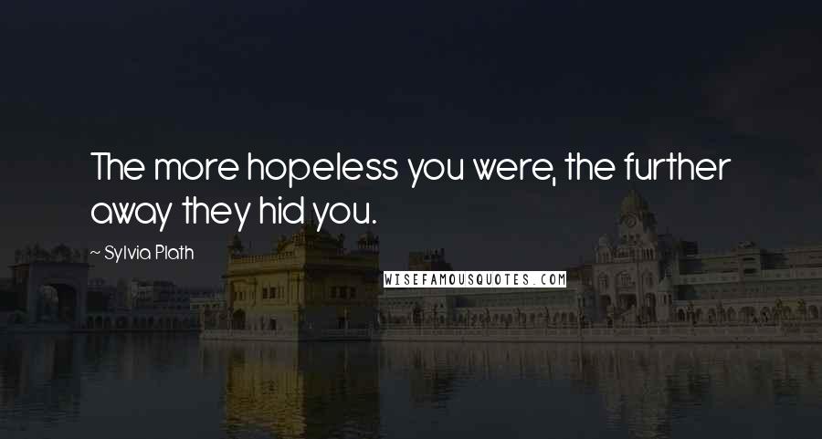 Sylvia Plath Quotes: The more hopeless you were, the further away they hid you.