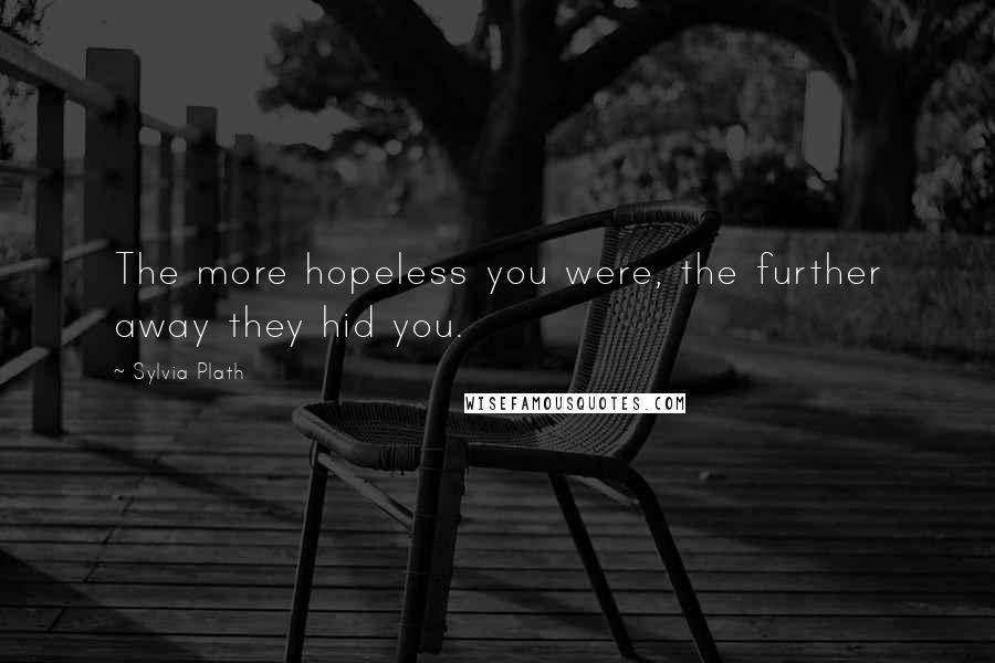 Sylvia Plath Quotes: The more hopeless you were, the further away they hid you.