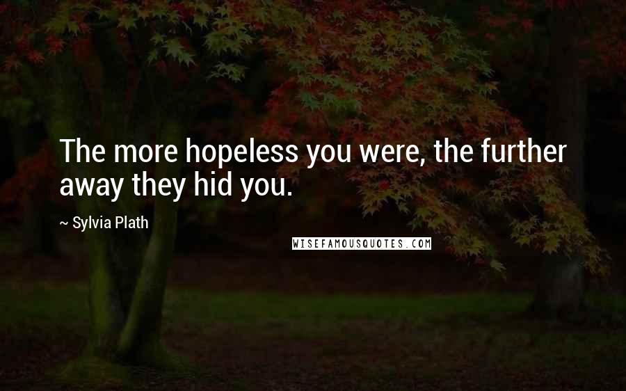 Sylvia Plath Quotes: The more hopeless you were, the further away they hid you.