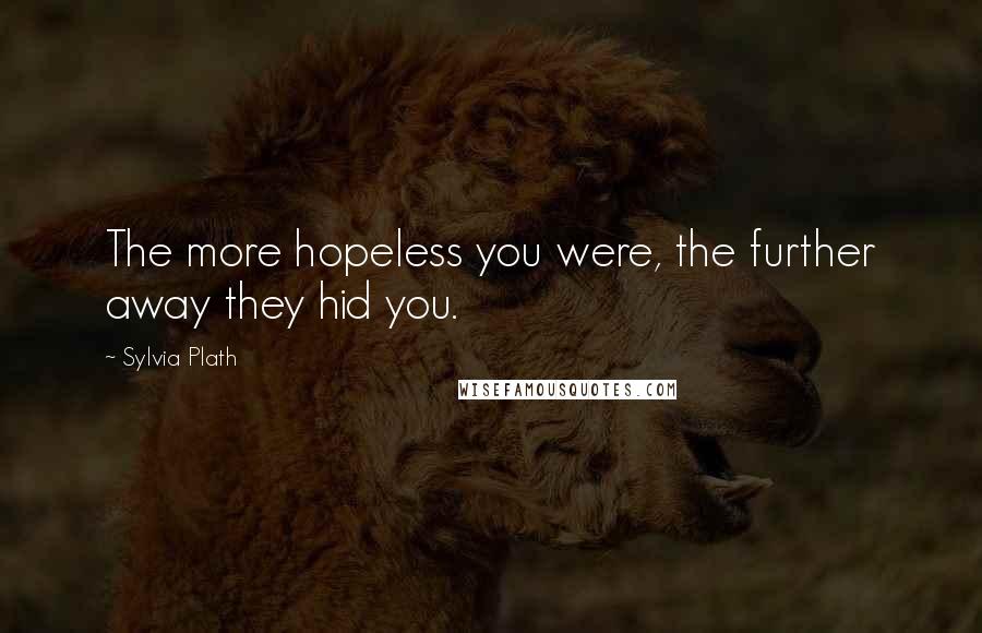 Sylvia Plath Quotes: The more hopeless you were, the further away they hid you.