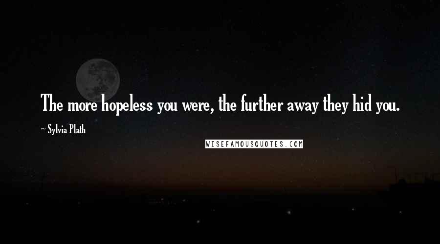 Sylvia Plath Quotes: The more hopeless you were, the further away they hid you.