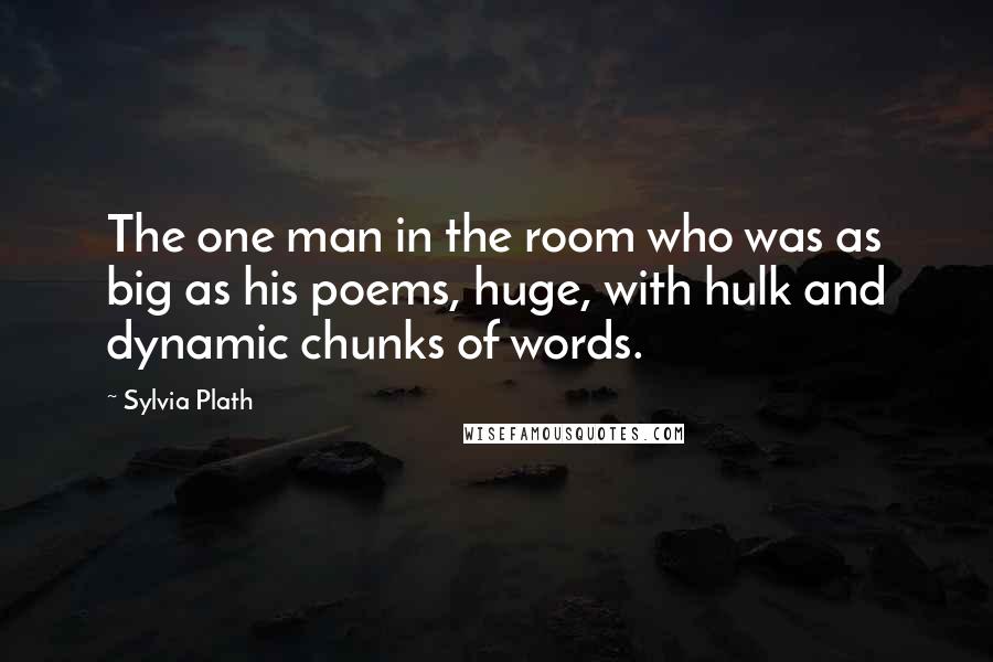 Sylvia Plath Quotes: The one man in the room who was as big as his poems, huge, with hulk and dynamic chunks of words.