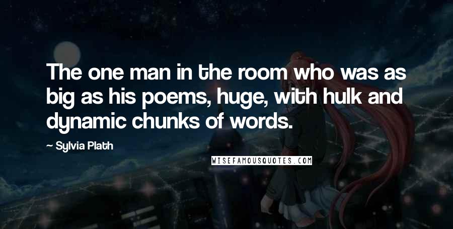 Sylvia Plath Quotes: The one man in the room who was as big as his poems, huge, with hulk and dynamic chunks of words.