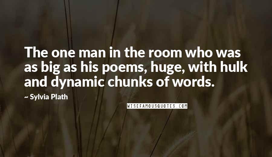Sylvia Plath Quotes: The one man in the room who was as big as his poems, huge, with hulk and dynamic chunks of words.