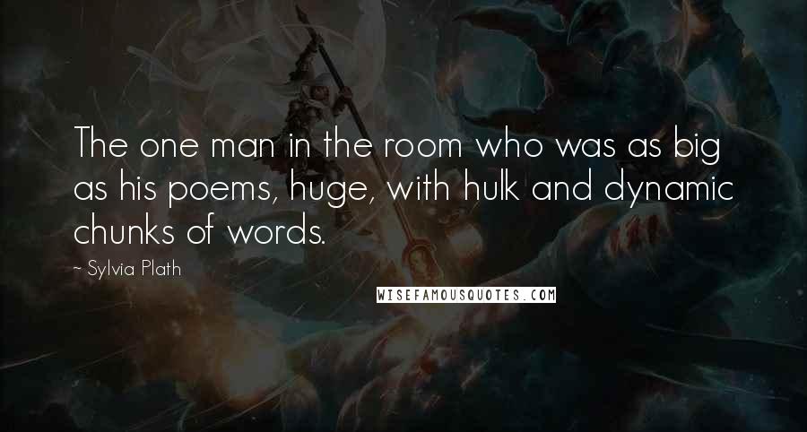 Sylvia Plath Quotes: The one man in the room who was as big as his poems, huge, with hulk and dynamic chunks of words.