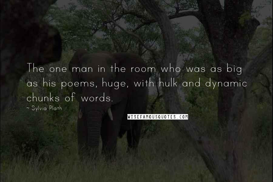 Sylvia Plath Quotes: The one man in the room who was as big as his poems, huge, with hulk and dynamic chunks of words.