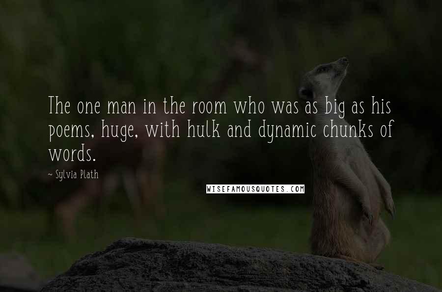 Sylvia Plath Quotes: The one man in the room who was as big as his poems, huge, with hulk and dynamic chunks of words.