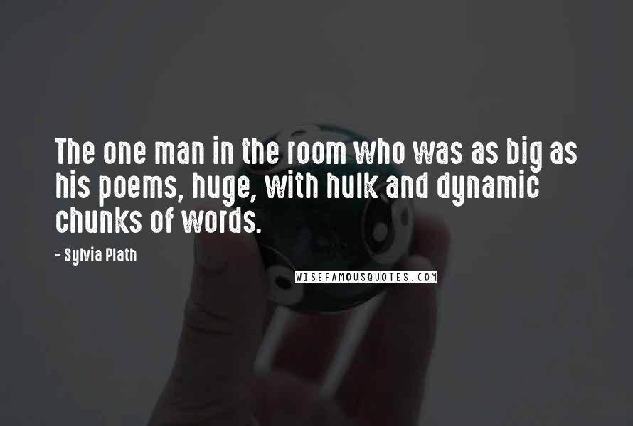 Sylvia Plath Quotes: The one man in the room who was as big as his poems, huge, with hulk and dynamic chunks of words.