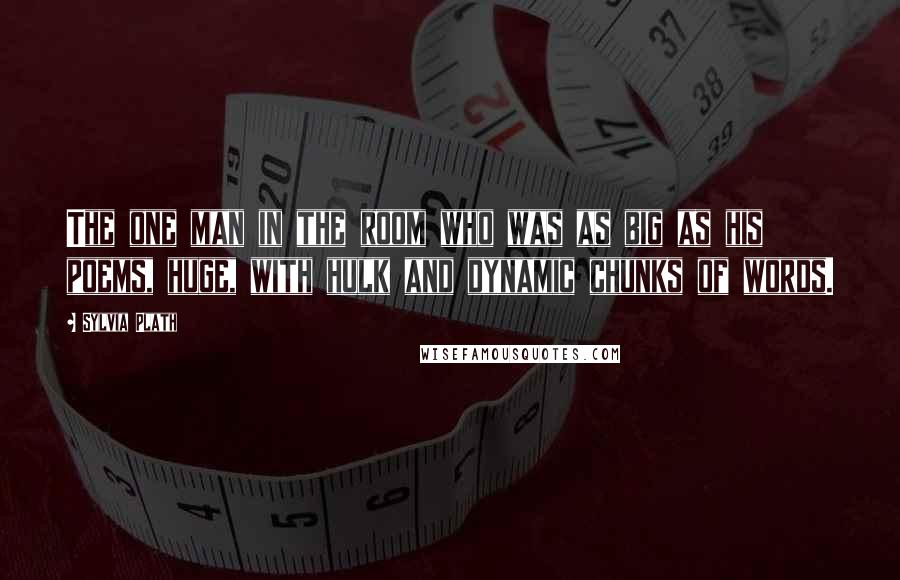 Sylvia Plath Quotes: The one man in the room who was as big as his poems, huge, with hulk and dynamic chunks of words.