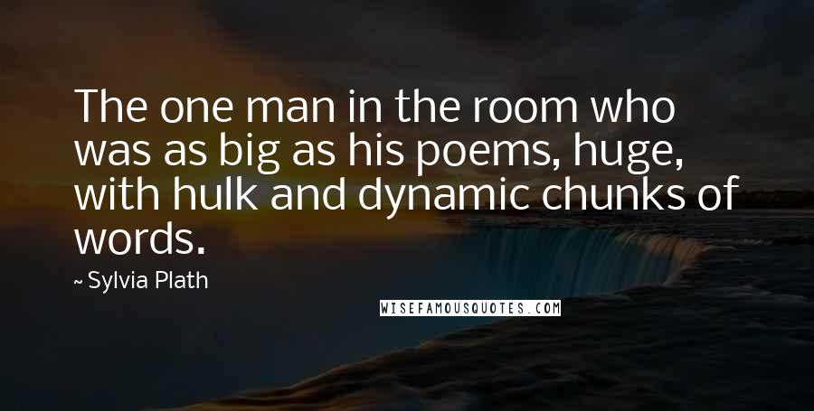 Sylvia Plath Quotes: The one man in the room who was as big as his poems, huge, with hulk and dynamic chunks of words.