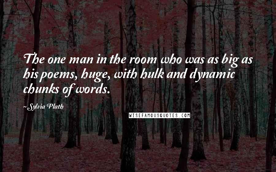 Sylvia Plath Quotes: The one man in the room who was as big as his poems, huge, with hulk and dynamic chunks of words.