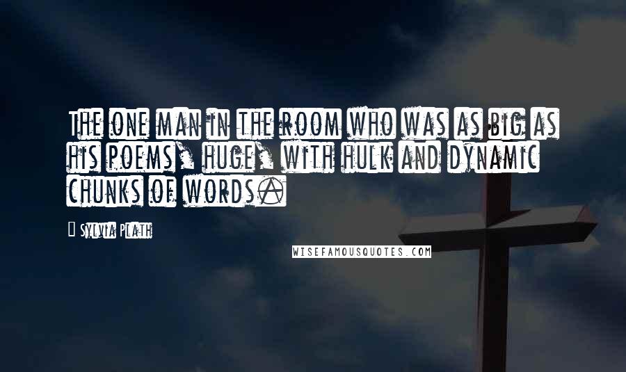 Sylvia Plath Quotes: The one man in the room who was as big as his poems, huge, with hulk and dynamic chunks of words.