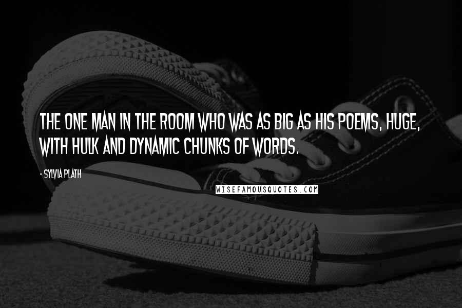 Sylvia Plath Quotes: The one man in the room who was as big as his poems, huge, with hulk and dynamic chunks of words.
