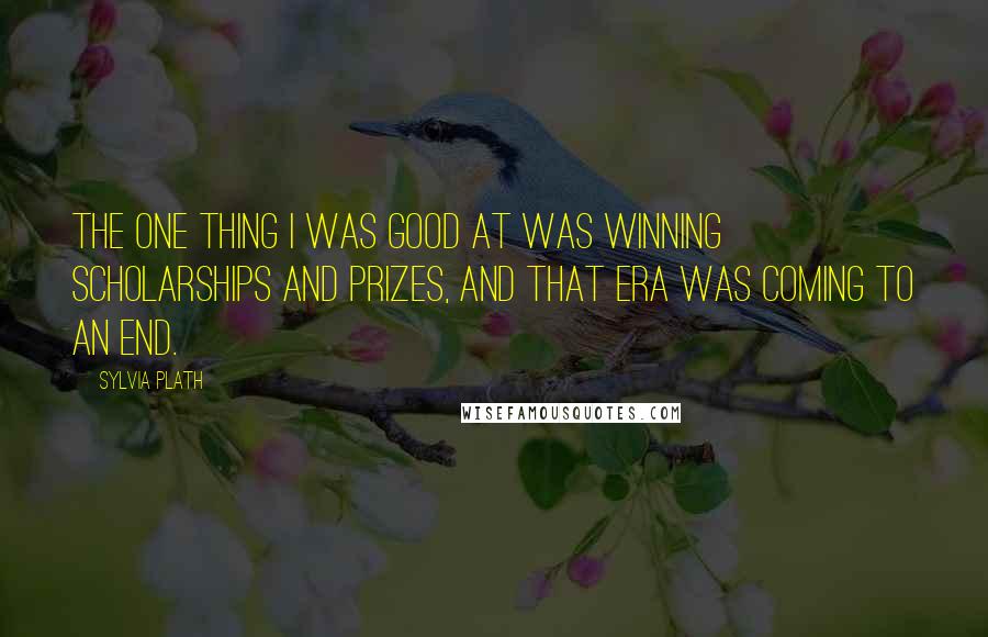 Sylvia Plath Quotes: The one thing I was good at was winning scholarships and prizes, and that era was coming to an end.