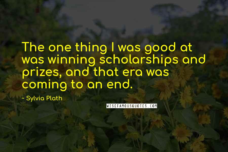 Sylvia Plath Quotes: The one thing I was good at was winning scholarships and prizes, and that era was coming to an end.